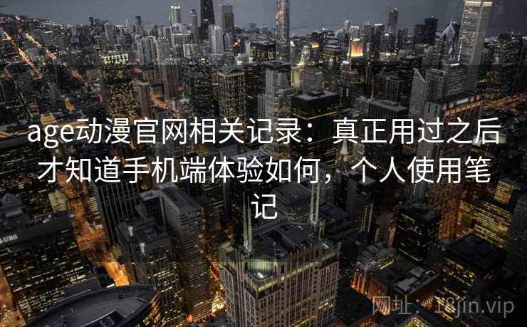 age动漫官网相关记录：真正用过之后才知道手机端体验如何，个人使用笔记