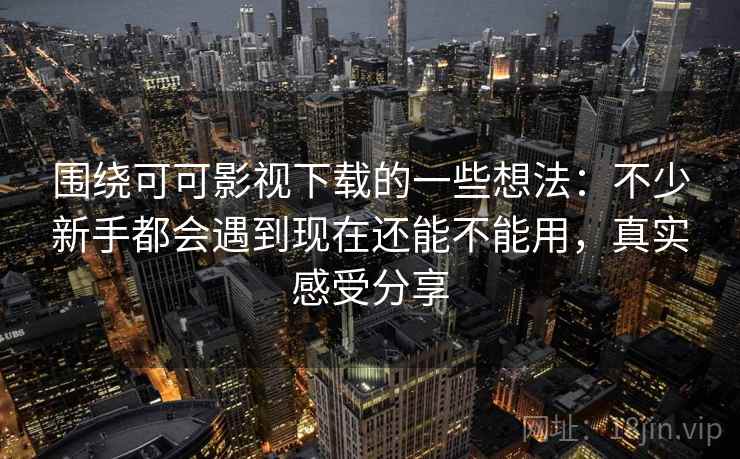 围绕可可影视下载的一些想法:不少新手都会遇到现在还能不能用,真实感受分享 围绕可可影视下载的一些想法:不少新手都会遇到现在还能不能用,真实感受分享
