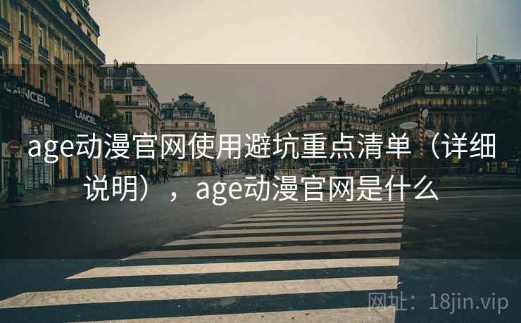 age动漫官网使用避坑重点清单（详细说明），age动漫官网是什么