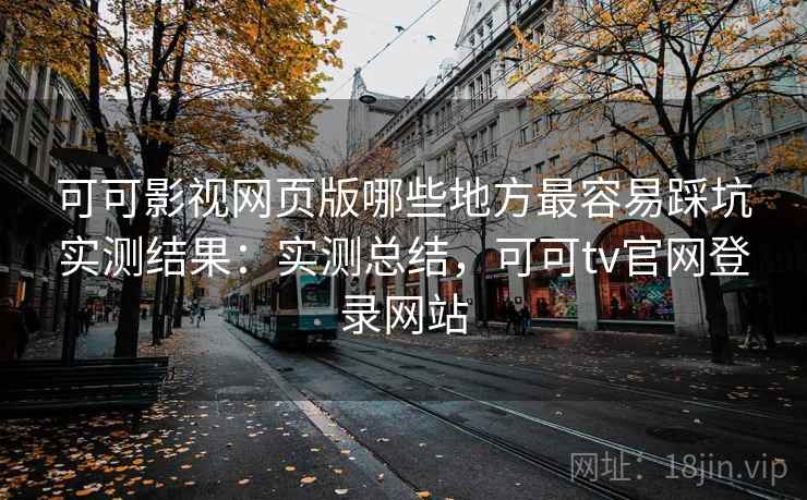 可可影视网页版哪些地方最容易踩坑实测结果：实测总结，可可tv官网登录网站
