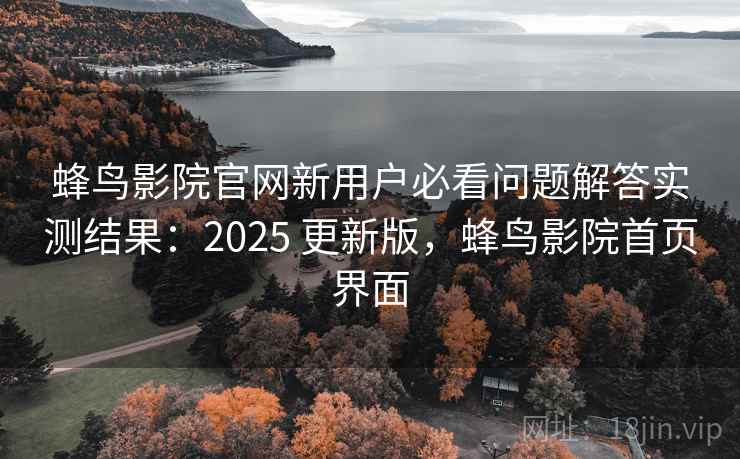 蜂鸟影院官网新用户必看问题解答实测结果：2025 更新版，蜂鸟影院首页界面