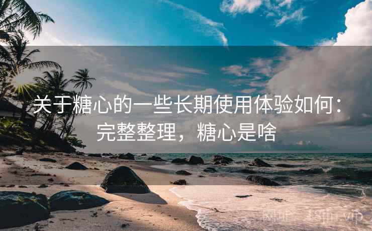 关于糖心的一些长期使用体验如何：完整整理，糖心是啥