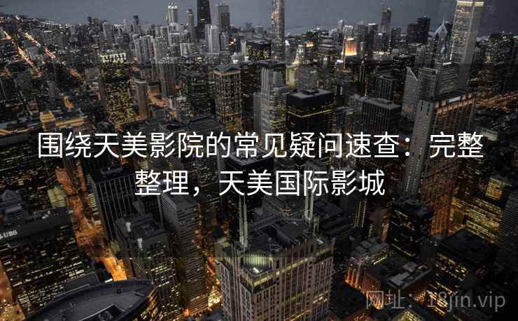围绕天美影院的常见疑问速查：完整整理，天美国际影城