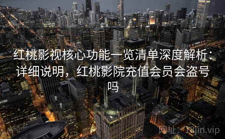 红桃影视核心功能一览清单深度解析：详细说明，红桃影院充值会员会盗号吗