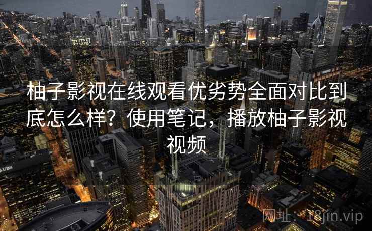 柚子影视在线观看优劣势全面对比到底怎么样？使用笔记，播放柚子影视视频