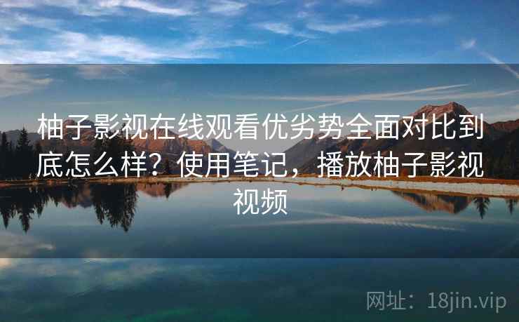 柚子影视在线观看优劣势全面对比到底怎么样？使用笔记，播放柚子影视视频