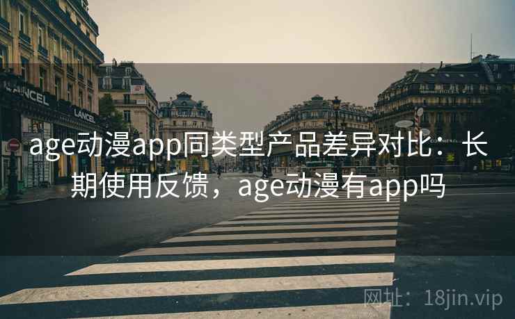 age动漫app同类型产品差异对比:长期使用反馈,age动漫有app吗 age动漫app同类型产品差异对比:长期使用反馈,age动漫有app吗