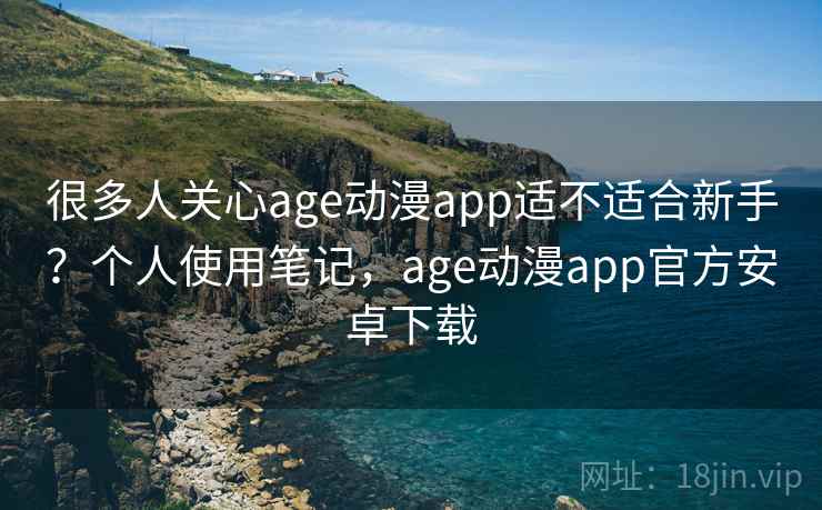 很多人关心age动漫app适不适合新手?个人使用笔记,age动漫app官方安卓下载 很多人关心age动漫app适不适合新手?个人使用笔记,age动漫app官方安卓下载
