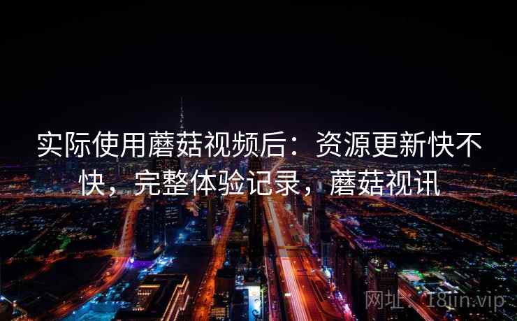 实际使用蘑菇视频后：资源更新快不快，完整体验记录，蘑菇视讯
