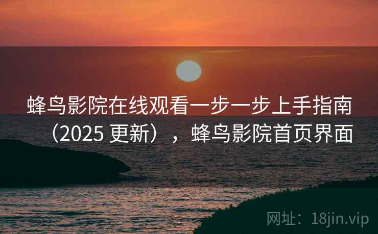 蜂鸟影院在线观看一步一步上手指南（2025 更新），蜂鸟影院首页界面