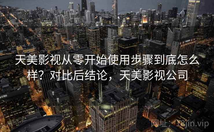 天美影视从零开始使用步骤到底怎么样？对比后结论，天美影视公司