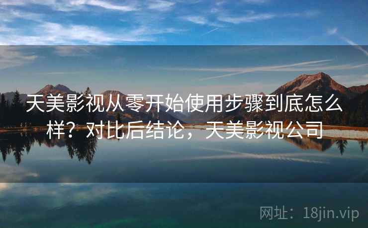 天美影视从零开始使用步骤到底怎么样？对比后结论，天美影视公司