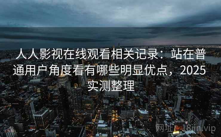 人人影视在线观看相关记录：站在普通用户角度看有哪些明显优点，2025 实测整理