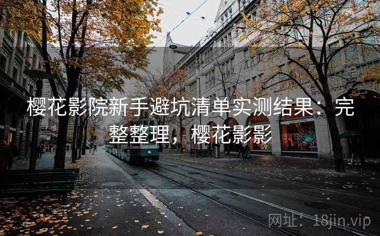 樱花影院新手避坑清单实测结果：完整整理，樱花影影