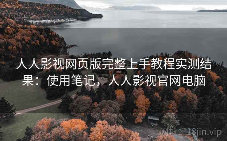 人人影视网页版完整上手教程实测结果：使用笔记，人人影视官网电脑