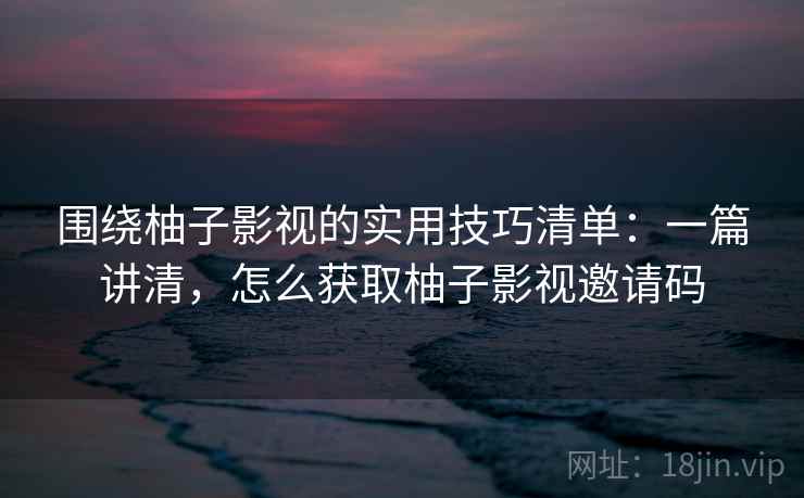围绕柚子影视的实用技巧清单:一篇讲清,怎么获取柚子影视邀请码 围绕柚子影视的实用技巧清单:一篇讲清,怎么获取柚子影视邀请码