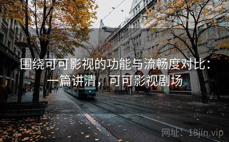 围绕可可影视的功能与流畅度对比：一篇讲清，可可影视剧场