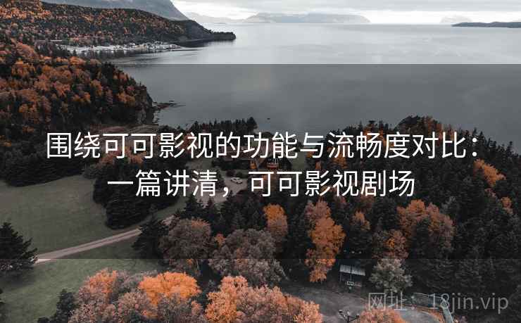 围绕可可影视的功能与流畅度对比:一篇讲清,可可影视剧场 围绕可可影视的功能与流畅度对比:一篇讲清,可可影视剧场