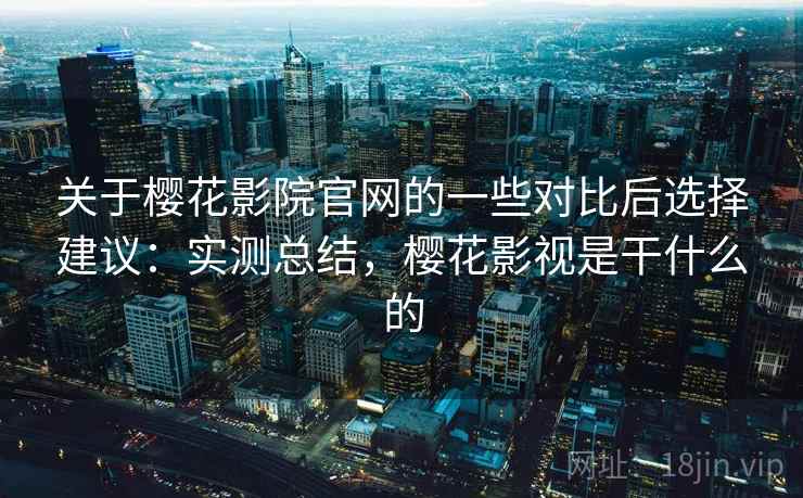 关于樱花影院官网的一些对比后选择建议:实测总结,樱花影视是干什么的 关于樱花影院官网的一些对比后选择建议:实测总结,樱花影视是干什么的