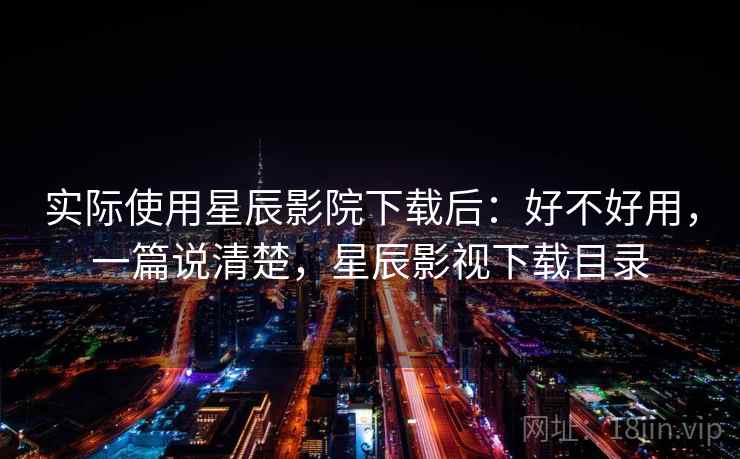 实际使用星辰影院下载后：好不好用，一篇说清楚，星辰影视下载目录