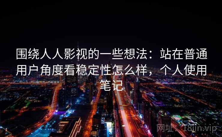 围绕人人影视的一些想法：站在普通用户角度看稳定性怎么样，个人使用笔记