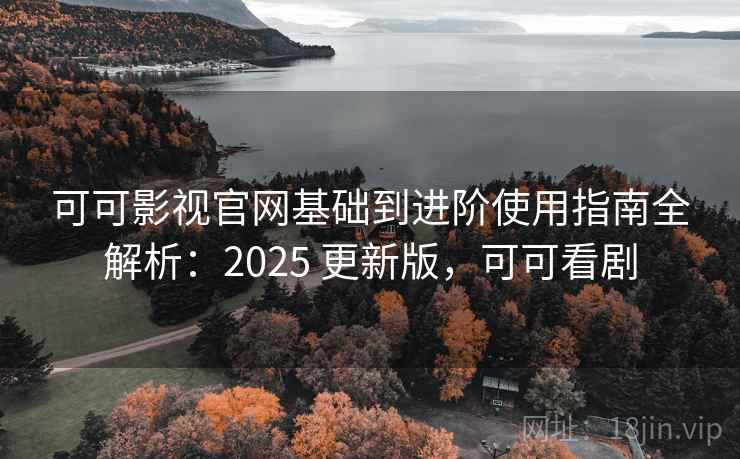 可可影视官网基础到进阶使用指南全解析：2025 更新版，可可看剧