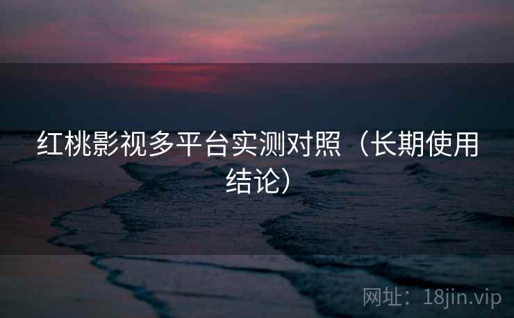 红桃影视多平台实测对照（长期使用结论）