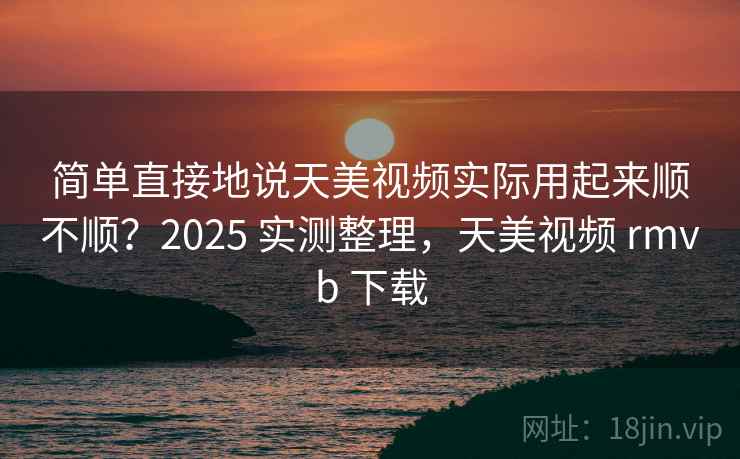 简单直接地说天美视频实际用起来顺不顺?2025 实测整理,天美视频 rmvb 下载 简单直接地说天美视频实际用起来顺不顺?2025 实测整理,天美视频 rmvb 下载