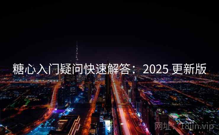 糖心入门疑问快速解答：2025 更新版