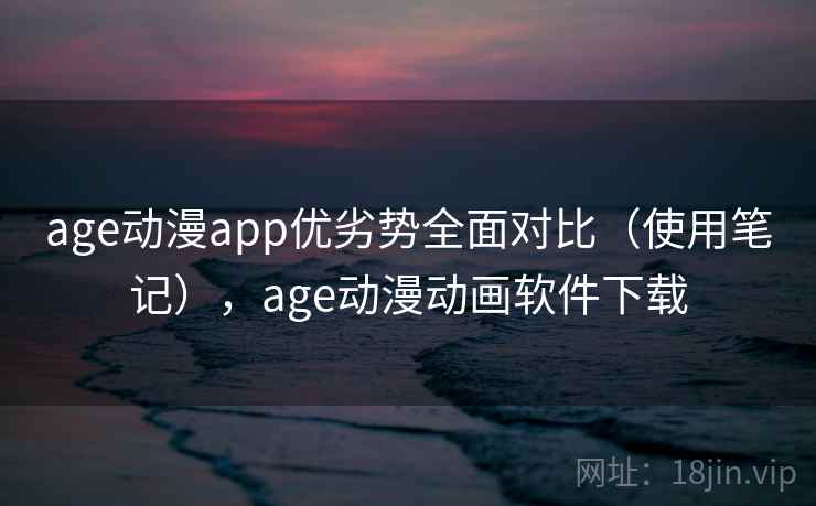 age动漫app优劣势全面对比（使用笔记），age动漫动画软件下载