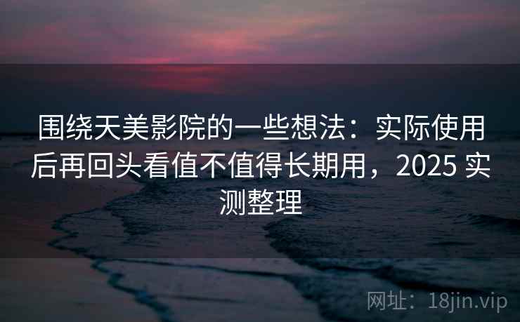 围绕天美影院的一些想法：实际使用后再回头看值不值得长期用，2025 实测整理