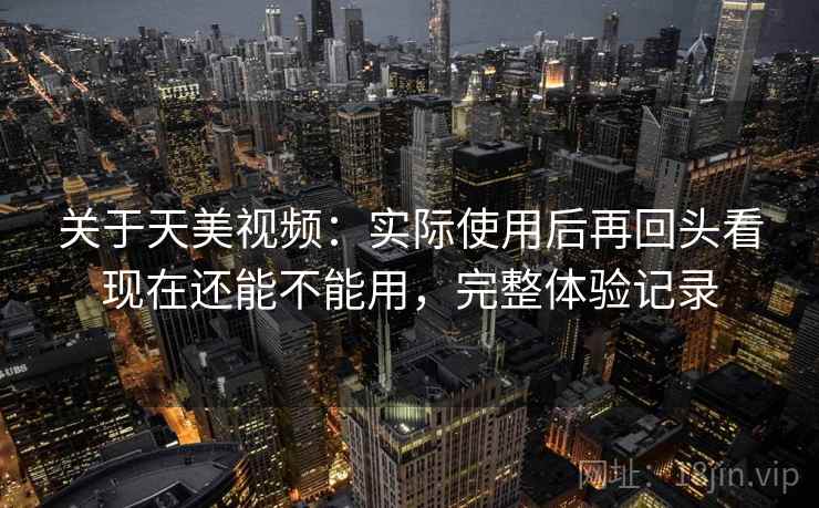 关于天美视频：实际使用后再回头看现在还能不能用，完整体验记录