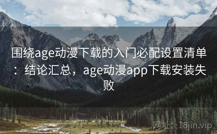 围绕age动漫下载的入门必配设置清单：结论汇总，age动漫app下载安装失败