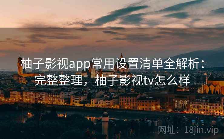 柚子影视app常用设置清单全解析：完整整理，柚子影视tv怎么样