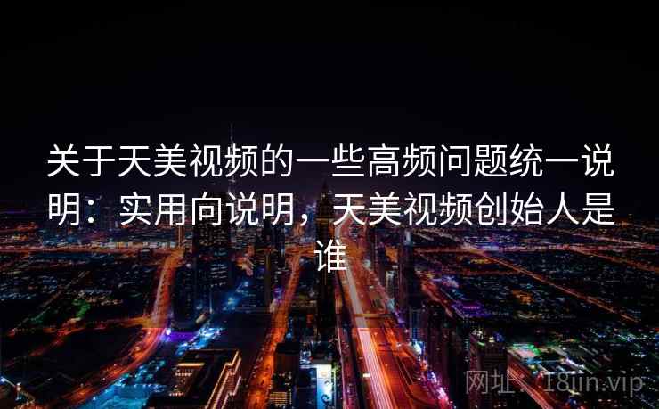 关于天美视频的一些高频问题统一说明：实用向说明，天美视频创始人是谁