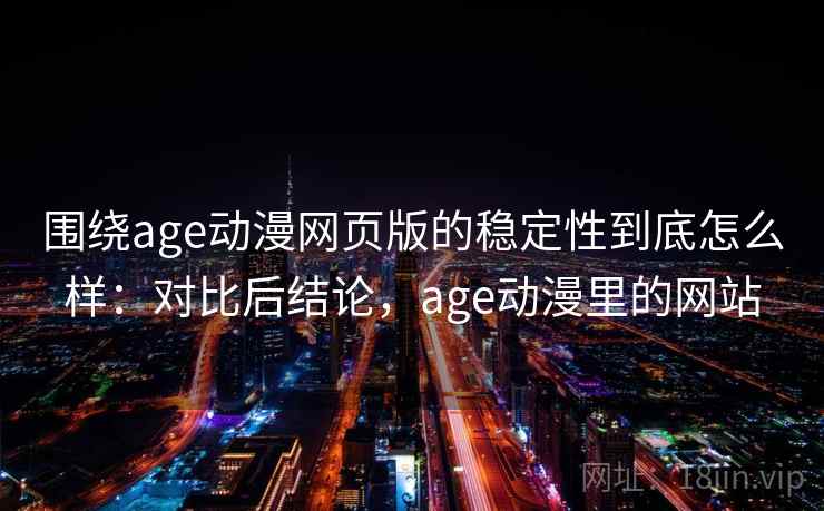 围绕age动漫网页版的稳定性到底怎么样：对比后结论，age动漫里的网站