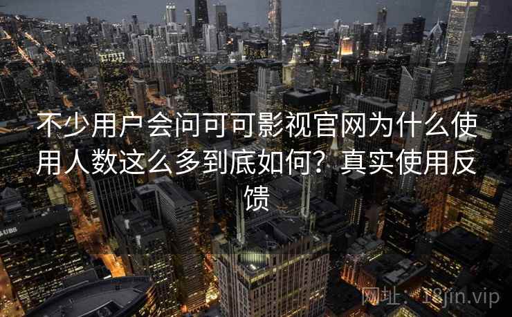 不少用户会问可可影视官网为什么使用人数这么多到底如何？真实使用反馈