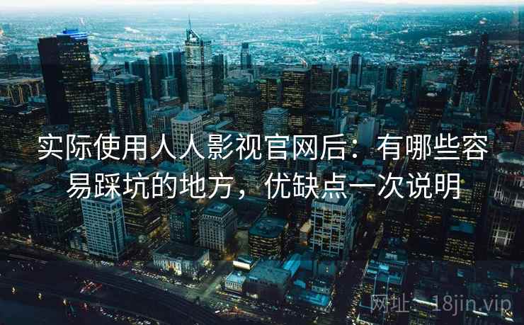 实际使用人人影视官网后:有哪些容易踩坑的地方,优缺点一次说明 实际使用人人影视官网后:有哪些容易踩坑的地方,优缺点一次说明