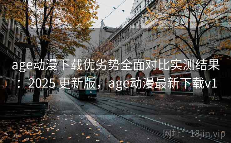 age动漫下载优劣势全面对比实测结果：2025 更新版，age动漫最新下载v1