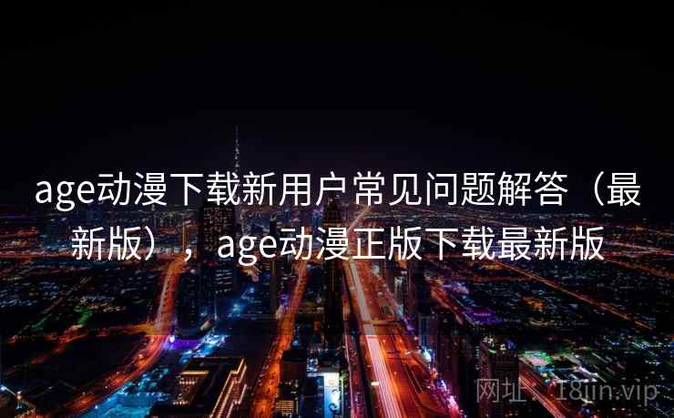 age动漫下载新用户常见问题解答(最新版),age动漫正版下载最新版 age动漫下载新用户常见问题解答(最新版),age动漫正版下载最新版