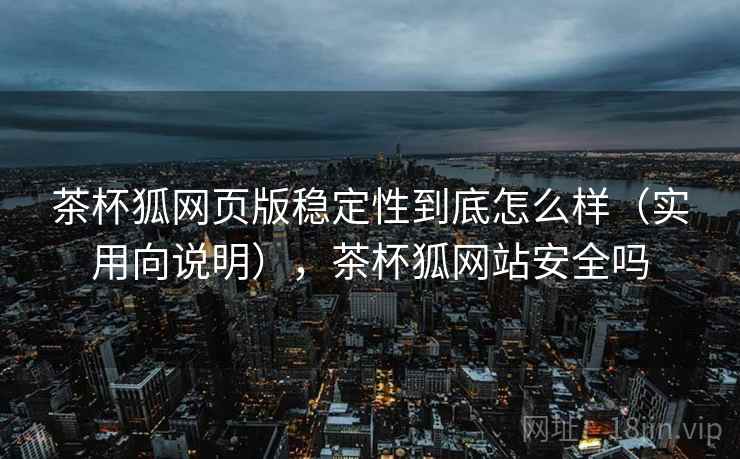 茶杯狐网页版稳定性到底怎么样（实用向说明），茶杯狐网站安全吗