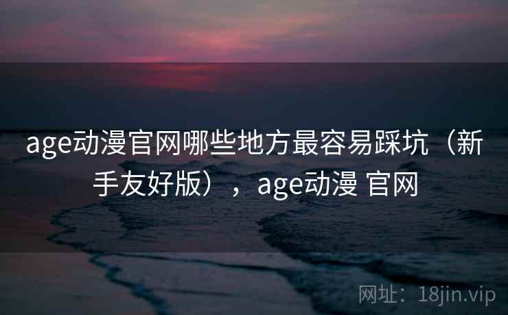 age动漫官网哪些地方最容易踩坑（新手友好版），age动漫 官网