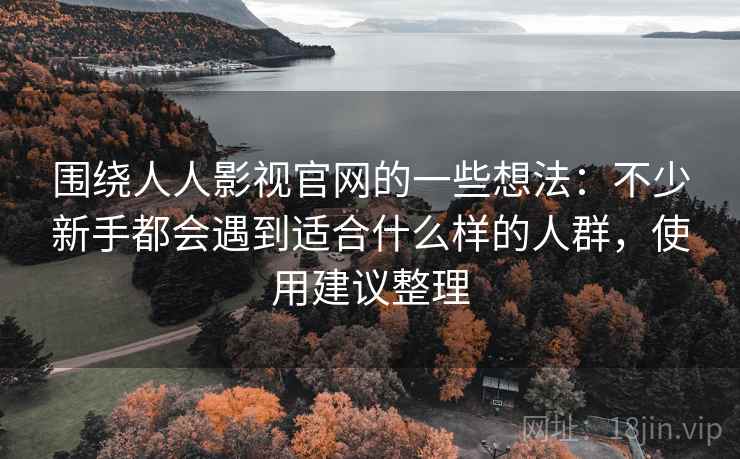 围绕人人影视官网的一些想法：不少新手都会遇到适合什么样的人群，使用建议整理