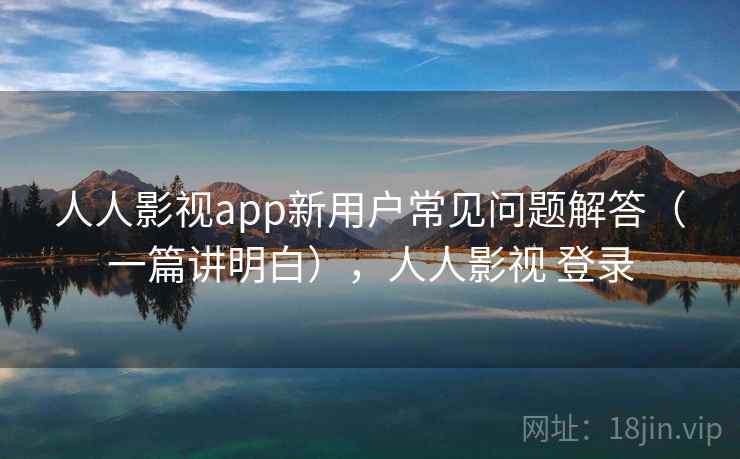 人人影视app新用户常见问题解答（一篇讲明白），人人影视 登录