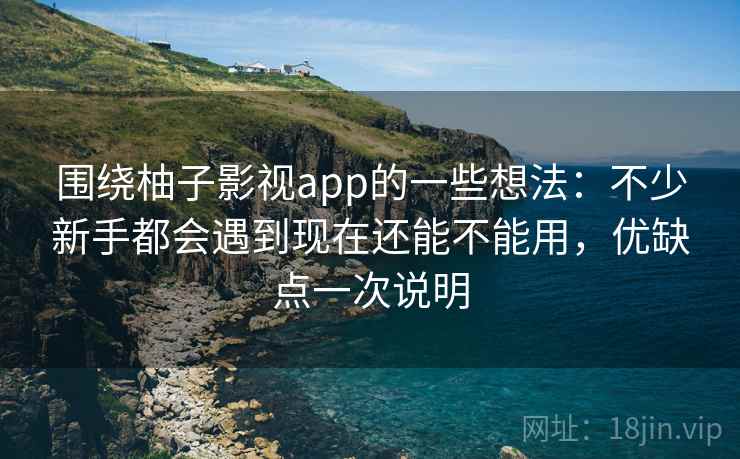 围绕柚子影视app的一些想法：不少新手都会遇到现在还能不能用，优缺点一次说明