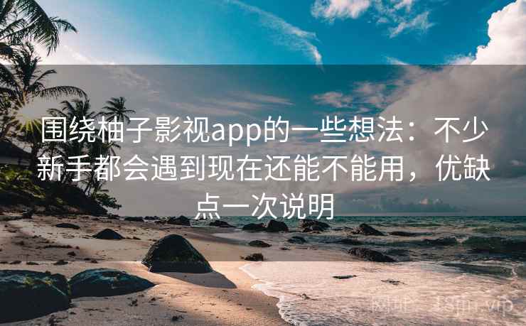 围绕柚子影视app的一些想法:不少新手都会遇到现在还能不能用,优缺点一次说明 围绕柚子影视app的一些想法:不少新手都会遇到现在还能不能用,优缺点一次说明