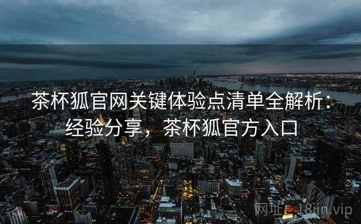 茶杯狐官网关键体验点清单全解析：经验分享，茶杯狐官方入口