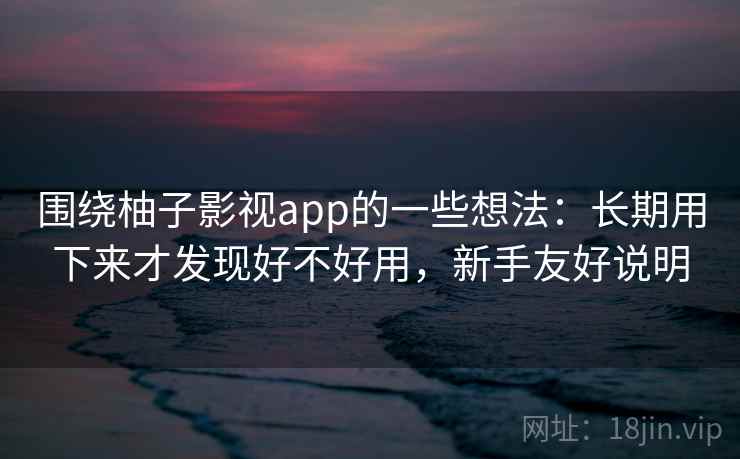 围绕柚子影视app的一些想法：长期用下来才发现好不好用，新手友好说明