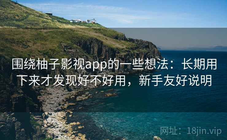 围绕柚子影视app的一些想法:长期用下来才发现好不好用,新手友好说明 围绕柚子影视app的一些想法:长期用下来才发现好不好用,新手友好说明
