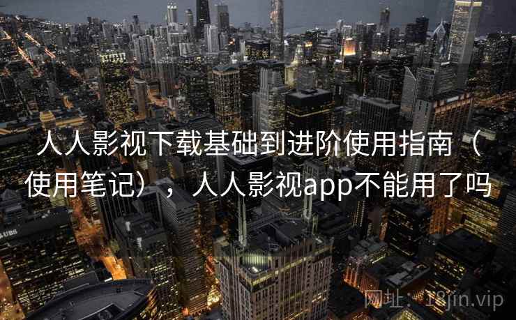 人人影视下载基础到进阶使用指南（使用笔记），人人影视app不能用了吗